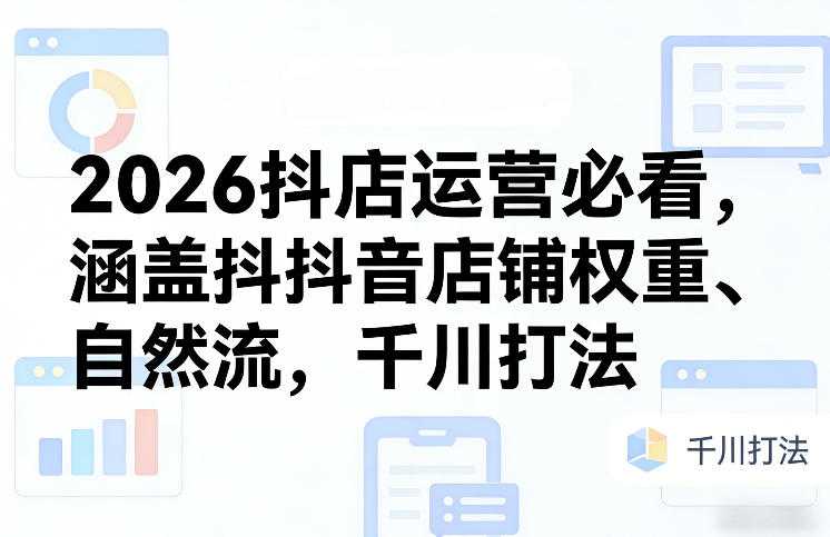 2026抖店运营必看，涵盖抖音店铺权重、自然流，千川打法