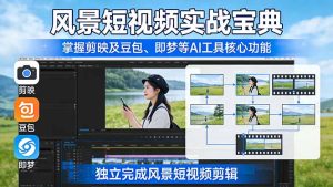 风景短视频实战宝典：掌握剪映及豆包、即梦等AI工具的核心功能，独立完成风景短视频剪辑-泱泱学习社