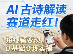 AI古诗解读赛道走红！短视频变现，0基础变现实操-泱泱学习社