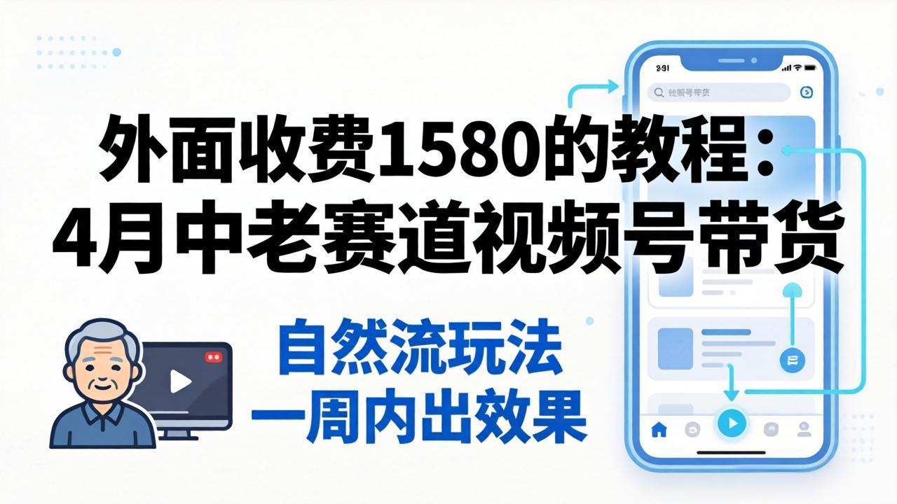 外面收费1580的教程：4月中老年赛道视频号带货，自然流玩法一周内可以出效果-泱泱学习社