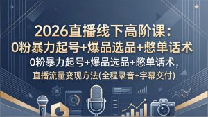 2026直播线下高阶课:0粉暴力起号+爆品选品+憋单话术,直播流量变现方法(全程录音+字幕交付-泱泱学习社