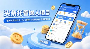 头条托管懒人项目，每天仅需10分钟，月入2000+，纯无脑操作，手机就能操作【揭秘】-泱泱学习社