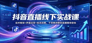 抖音直播线下实战课：话术框架+罗盘运营+投流攻略，干货精讲解锁直播爆单密码-泱泱学习社