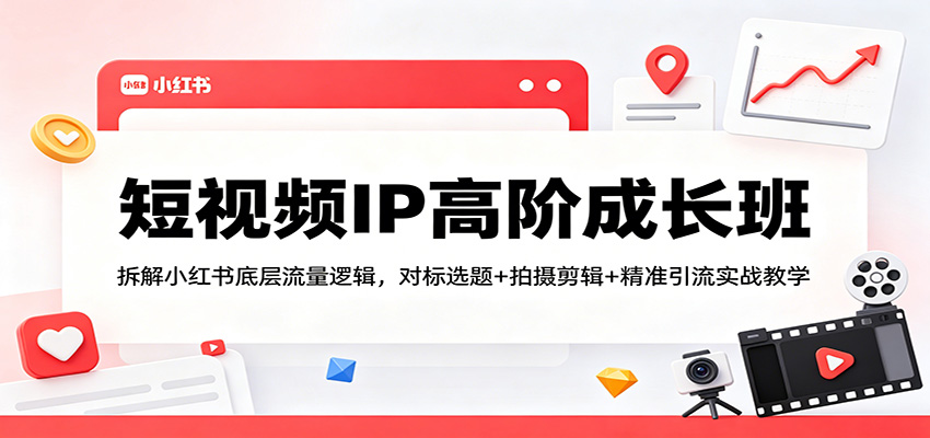 短视频IP高阶成长班：拆解小红书底层流量逻辑，对标选题+拍摄剪辑+ 精准引流实战教学-泱泱学习社