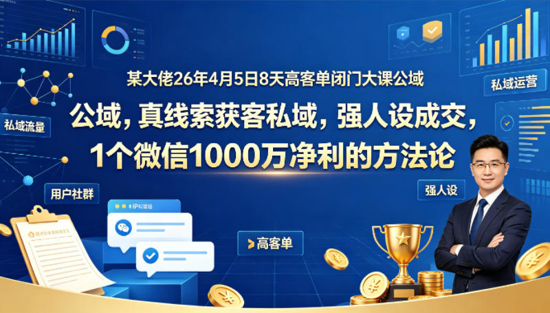 某大佬26年4月5日8天高客单闭门大课公域，真线索获客私域，强人设成交，1个微信1000W净利的方法论-泱泱学习社