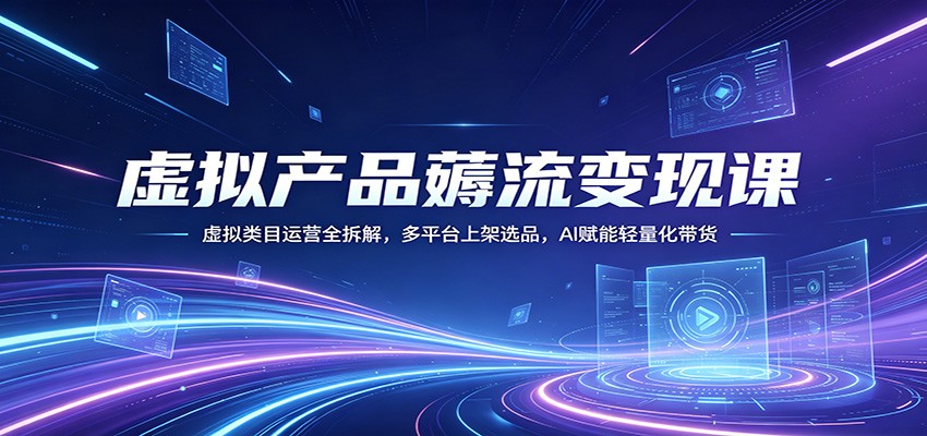 虚拟产品薅流变现课：虚拟类目运营全拆解，多平台上架选品，AI赋能轻量化带货-泱泱学习社