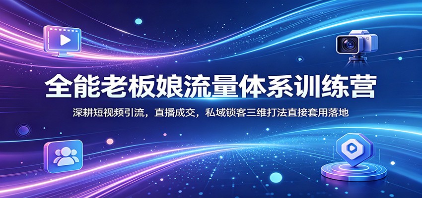 全能老板娘流量体系训练营：深耕短视频引流，直播成交，私域锁客三维打法直接套用落地-泱泱学习社