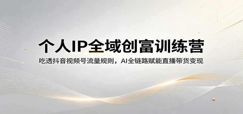 个人IP全域创富训练营：吃透抖音视频号流量规则，AI全链路赋能直播带货变现-泱泱学习社