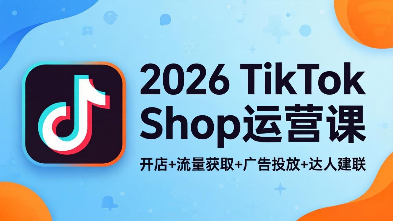 2026TikTok Shop运营课：开店+流量获取+广告投放+达人建联，解锁海外电商掘金路径-泱泱学习社