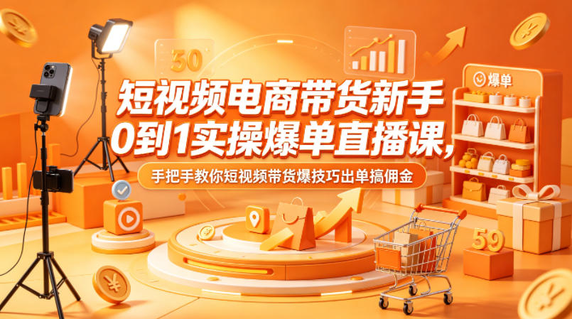 短视频电商带货新手0到1实操爆单直播课，手把手教你短视频带货爆技巧出单搞佣金-泱泱学习社