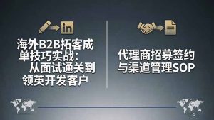 海外B2B拓客成单技巧实战:从面试通关到领英开发客户,代理商招募签约与渠道管理SOP-泱泱学习社