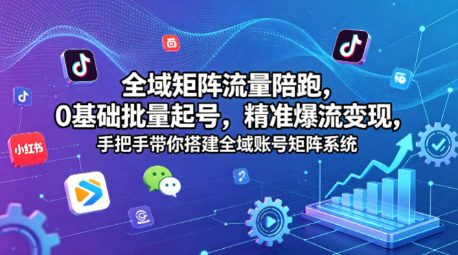 全域矩阵流量陪跑，0基础批量起号，精准爆流变现，手把手带你搭建全域账号矩阵系统-泱泱学习社