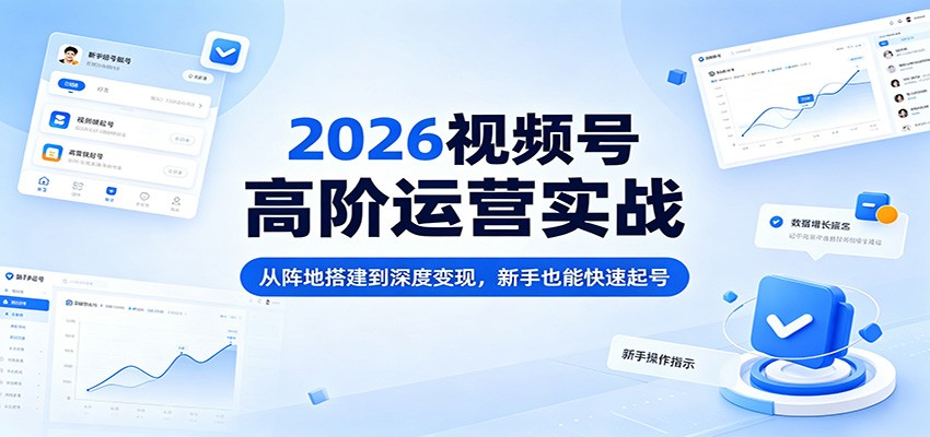 2026视频号高阶运营实战：从阵地搭建到深度变现，新手也能快速起号-泱泱学习社