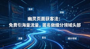 用懂技术！幽灵页面获客法：免费引海量流量，匿名做细分领域头部-泱泱学习社