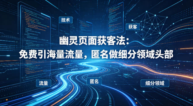 用懂技术！幽灵页面获客法：免费引海量流量，匿名做细分领域头部-泱泱学习社