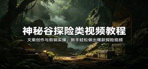 神秘谷探险类视频教程：文案创作与剪辑实操，新手轻松做出爆款探险视频-泱泱学习社