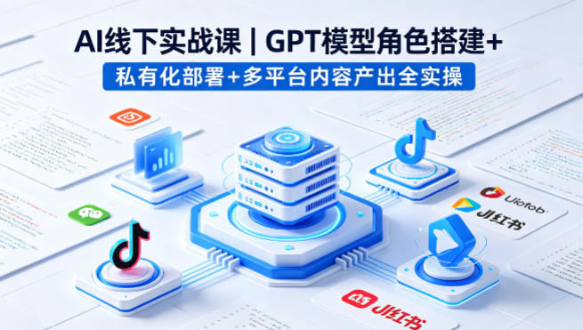 AI线下实战课，GPT模型角色搭建+私有化部署+多平台内容产出全实操-泱泱学习社