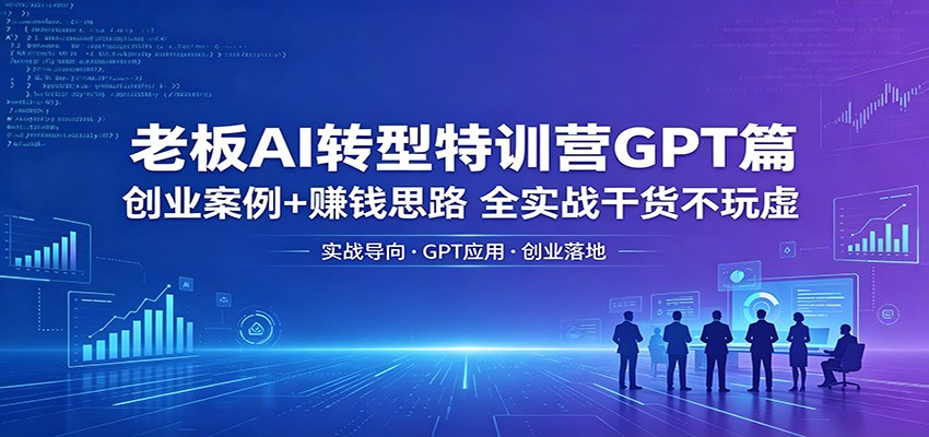 老板AI转型特训营GPT篇：创业案例+赚钱思路，全实战干货不玩虚-泱泱学习社