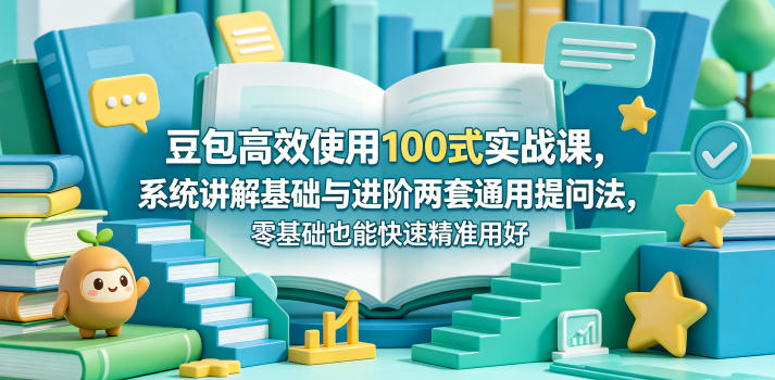豆包高效使用100式实战课，系统讲解基础与进阶两套通用提问法，零基础也能快速精准用好豆包-泱泱学习社