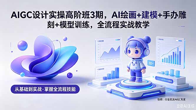 AIGC 设计实操高阶班3期，AI绘画+建模+手办雕刻+模型训练，全流程实战教学(附软件+素材-泱泱学习社