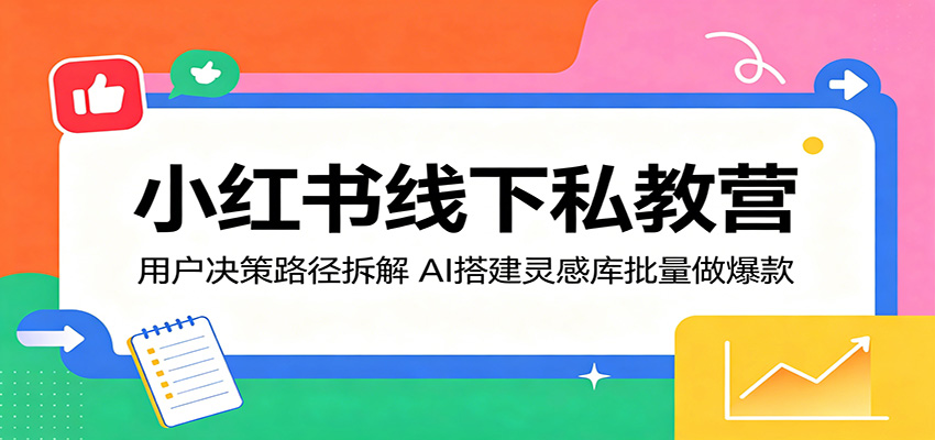 小红书线下私教营：用户决策路径拆解，AI搭建灵感库批量做爆款-泱泱学习社