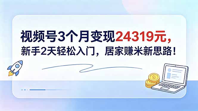 视频号3个月变现24319元，新手2天轻松入门，居家赚米新思路！-泱泱学习社