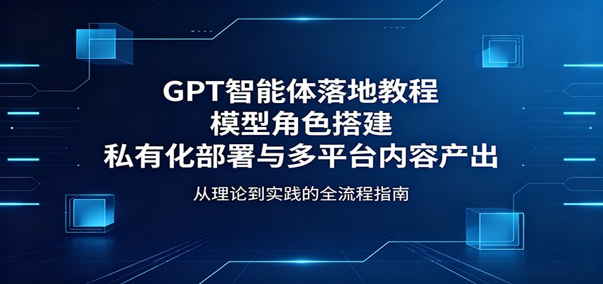 GPT智能体落地教程：模型角色搭建，私有化部署与多平台内容产出-泱泱学习社