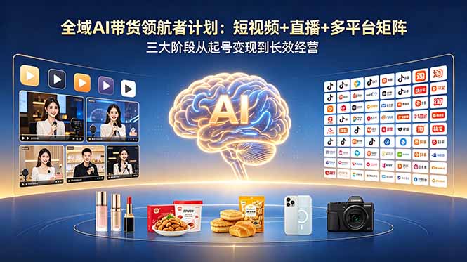 全域AI带货领航者计划:短视频+直播+多平台矩阵,三大阶段从起号变现到长效经营-泱泱学习社