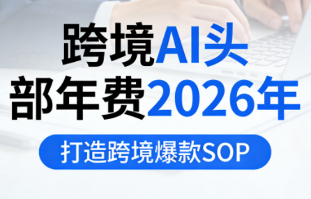 跨境AI头部年费2026年，打造跨境爆款SOP(更新5月)-泱泱学习社