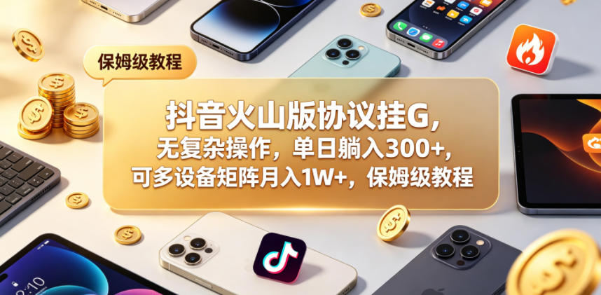 抖音火山版协议挂G，无复杂操作，单日躺入300+，可多设备矩阵月入1W+，保姆级教程【揭秘】-泱泱学习社