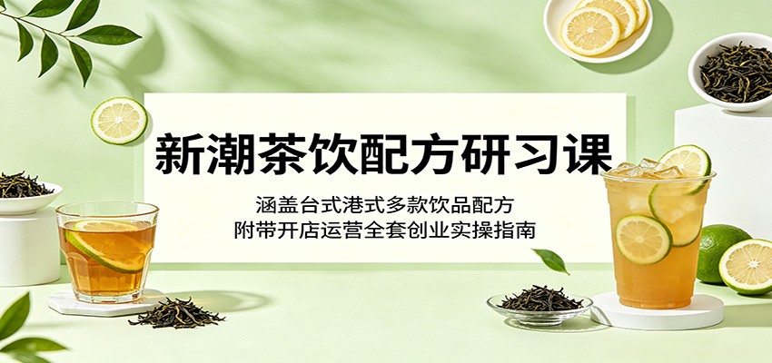 新潮茶饮配方研习课：涵盖台式港式多款饮品配方，附带开店运营全套创业实操指南-泱泱学习社