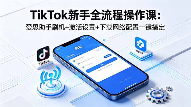 TikTok新手全流程操作课:爱思助手刷机+激活设置+下载网络配置一键搞定-泱泱学习社