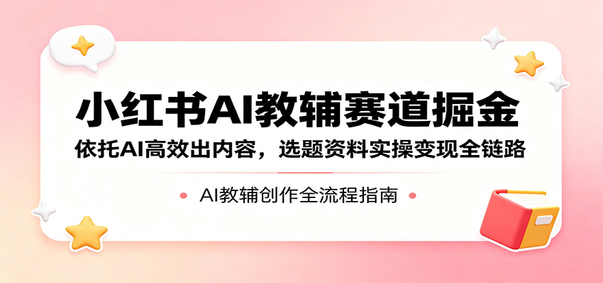 小红书AI教辅赛道掘金：依托AI高效出内容，选题资料实操变现全链路-泱泱学习社