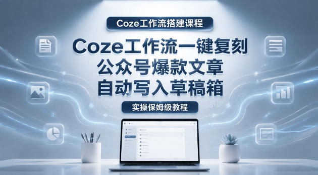 【Coze工作流搭建实操教程】coze工作流一键复刻公众号爆款文章，自动写入草稿箱！全流程保姆级教学-泱泱学习社