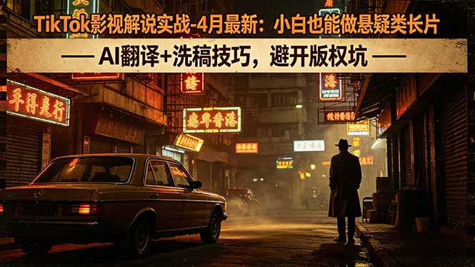 TikTok影视解说实战-4月最新：小白也能做悬疑类长片，AI翻译+洗稿技巧，避开版权坑-泱泱学习社