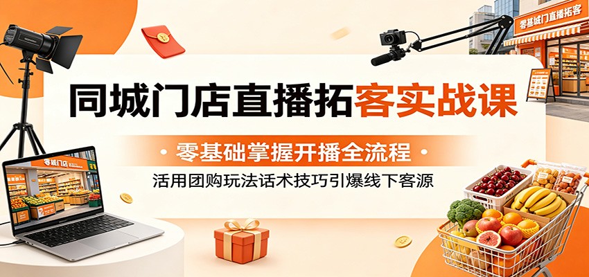同城门店直播拓客实战课:零基础掌握开播全流程,活用团购玩法话术技巧引爆线下客源-泱泱学习社