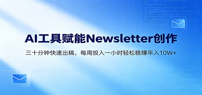 AI赋能Newsletter变现课：30分钟出内容，每周1小时年入10W+-泱泱学习社