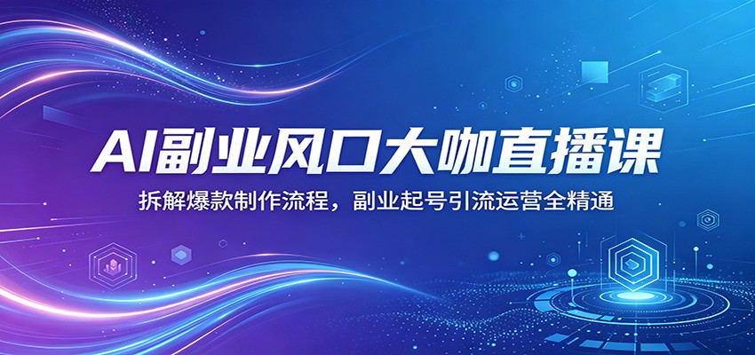 AI副业风口大咖直播课：拆解爆款制作流程，副业起号引流运营全精通-泱泱学习社
