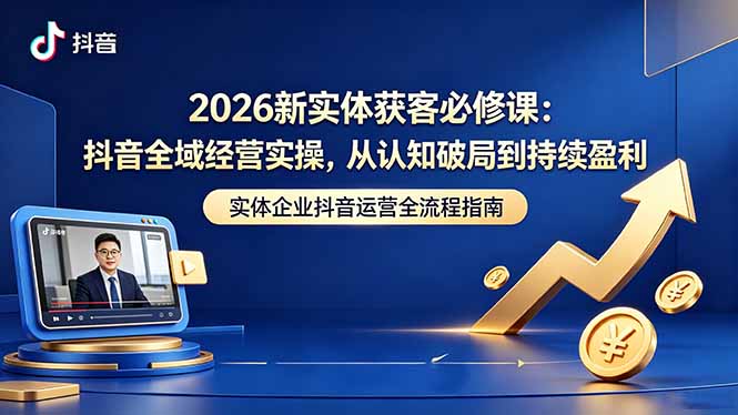 2026新实体获客必修课：抖音全域经营实操，从认知破局到持续盈利-泱泱学习社