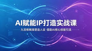 AI赋能IP打造实战课:九宫格精准塑造人设,借助AI核心技能引流-泱泱学习社