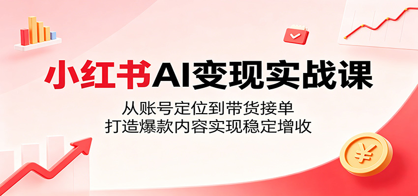 小红书AI变现实战课：从账号定位到带货接单，打造爆款内容实现稳定增收-泱泱学习社
