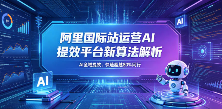 阿里国际站运营AI提效平台新算法解析26年5月新课，AI全域提效，快速超越80%同行-泱泱学习社