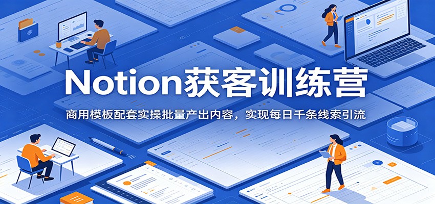Notion获客训练营:商用模板配套实操批量产出内容,实现每日千条线索引流-泱泱学习社