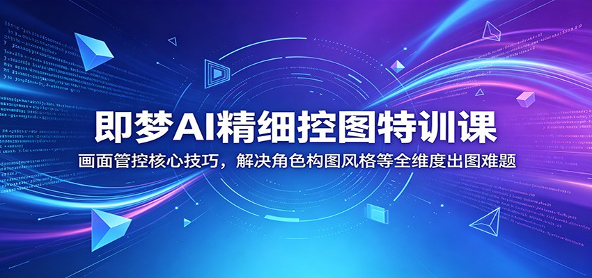即梦AI精细控图特训课：画面管控核心技巧，解决角色构图风格等全维度出图难题-泱泱学习社