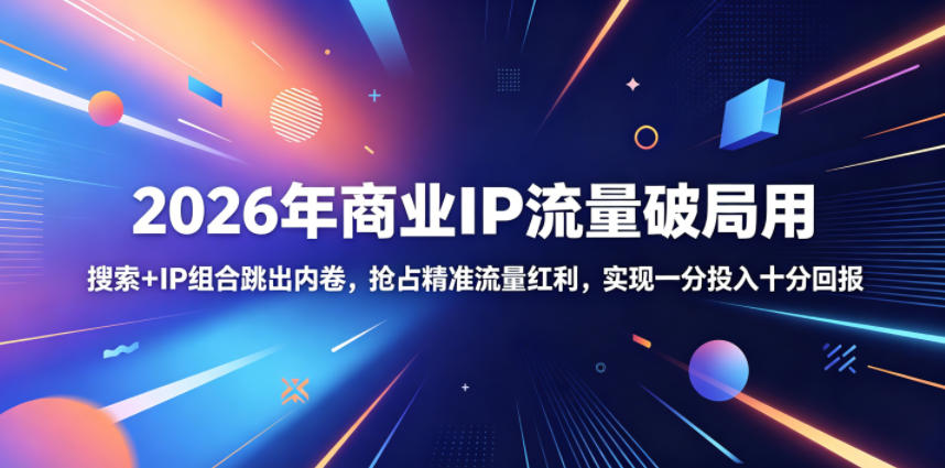 2026年商业IP流量破局用，搜索+IP组合跳出内卷，抢占精准流量红利，实现一分投入十分回报-泱泱学习社
