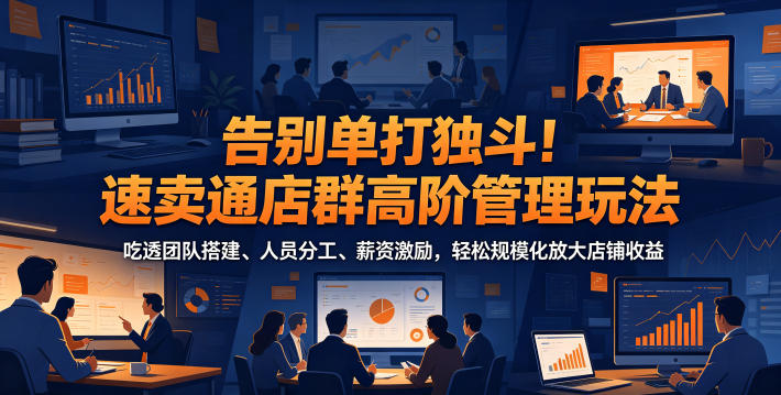告别单打独斗!速卖通店群高阶管理玩法,吃透团队搭建、人员分工、薪资激励,轻松规模化放大店铺收益-泱泱学习社