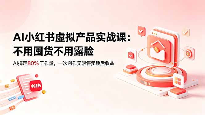 AI小红书虚拟产品实战课-更新:不用囤货不用露脸,AI搞定80%工作量,一次创作无限售卖睡后收益-泱泱学习社