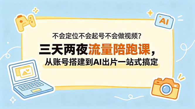不会定位不会起号不会做视频？三天两夜流量陪跑课，从账号搭建到AI出片一站式搞定-泱泱学习社
