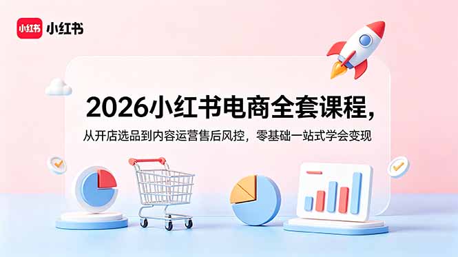 2026小红书电商全套课程,从开店选品到内容运营售后风控,零基础一站式学会变现-泱泱学习社