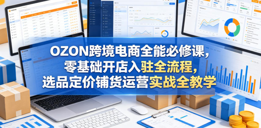 OZON跨境电商全能必修课，零基础开店入驻全流程，选品定价铺货运营实战全教学(更新0605)-泱泱学习社